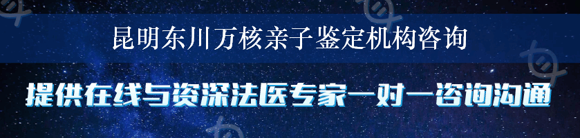 昆明东川万核亲子鉴定机构咨询